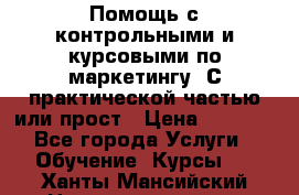 Помощь с контрольными и курсовыми по маркетингу. С практической частью или прост › Цена ­ 1 100 - Все города Услуги » Обучение. Курсы   . Ханты-Мансийский,Нижневартовск г.